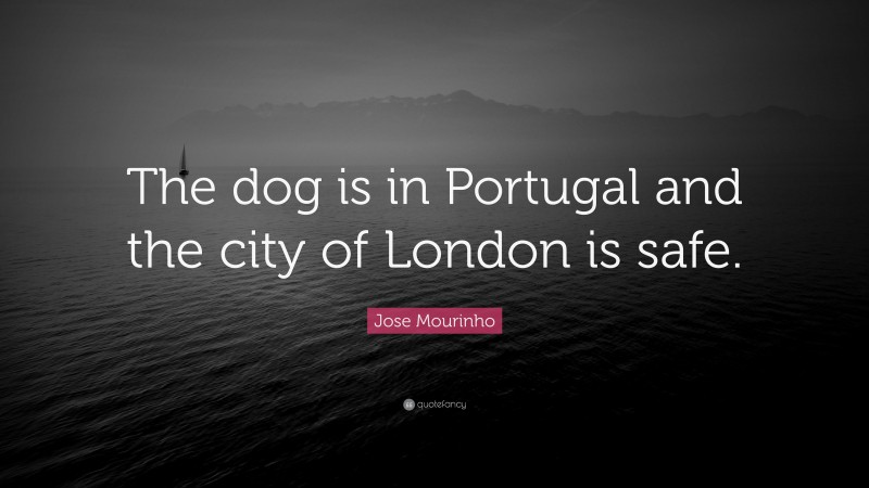 Jose Mourinho Quote: “The dog is in Portugal and the city of London is safe.”