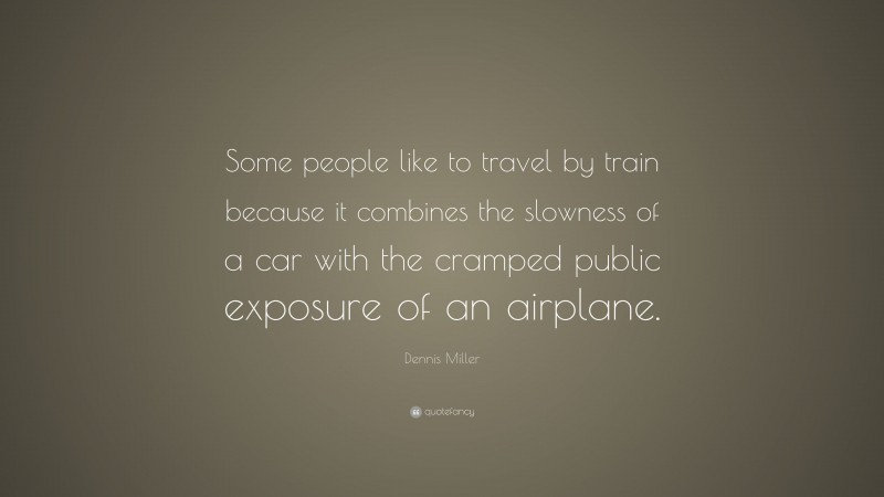 Dennis Miller Quote: “Some people like to travel by train because it combines the slowness of a car with the cramped public exposure of an airplane.”