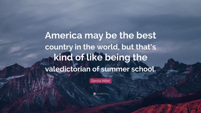 Dennis Miller Quote: “America may be the best country in the world, but that’s kind of like being the valedictorian of summer school.”