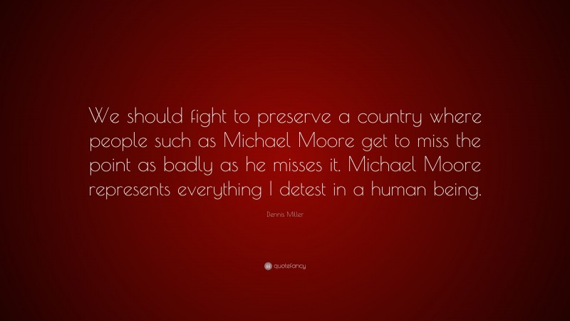 Dennis Miller Quote: “We should fight to preserve a country where people such as Michael Moore get to miss the point as badly as he misses it. Michael Moore represents everything I detest in a human being.”