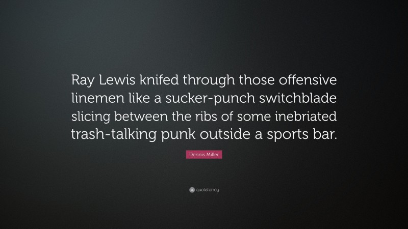 Dennis Miller Quote: “Ray Lewis knifed through those offensive linemen like a sucker-punch switchblade slicing between the ribs of some inebriated trash-talking punk outside a sports bar.”