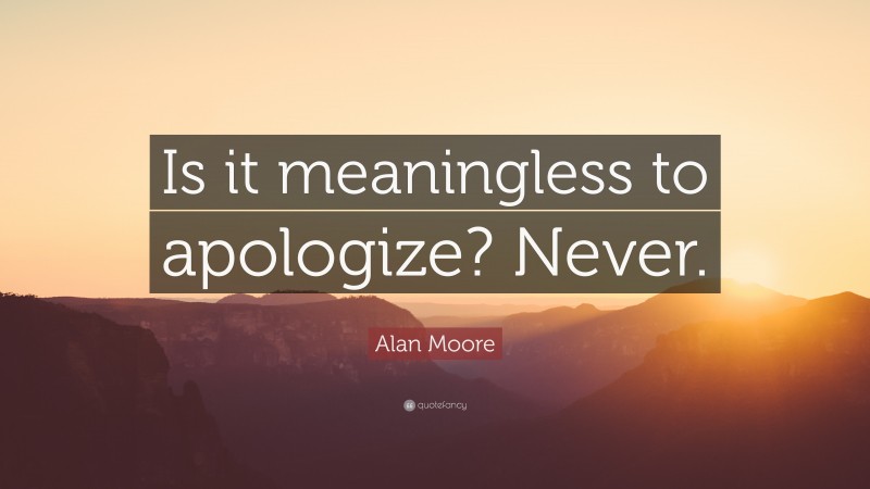 Alan Moore Quote: “Is it meaningless to apologize? Never.”