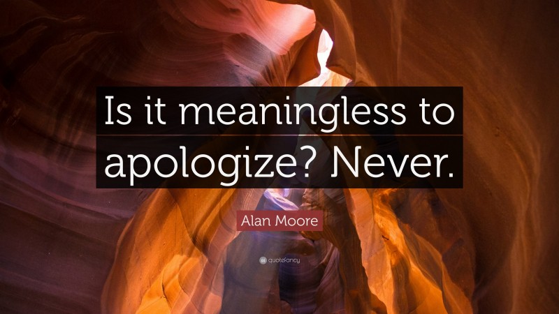 Alan Moore Quote: “Is it meaningless to apologize? Never.”