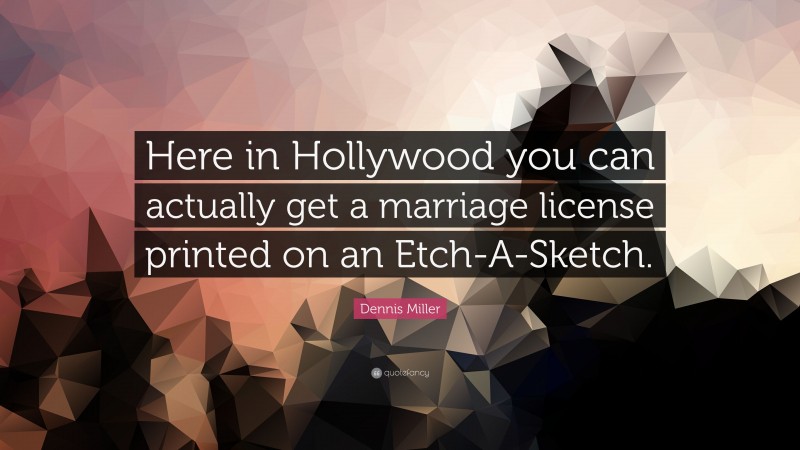 Dennis Miller Quote: “Here in Hollywood you can actually get a marriage license printed on an Etch-A-Sketch.”
