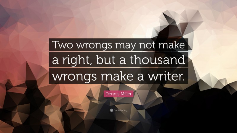 Dennis Miller Quote: “Two wrongs may not make a right, but a thousand wrongs make a writer.”