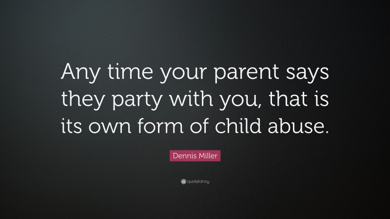 Dennis Miller Quote: “Any time your parent says they party with you, that is its own form of child abuse.”