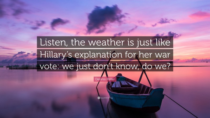 Dennis Miller Quote: “Listen, the weather is just like Hillary’s explanation for her war vote: we just don’t know, do we?”