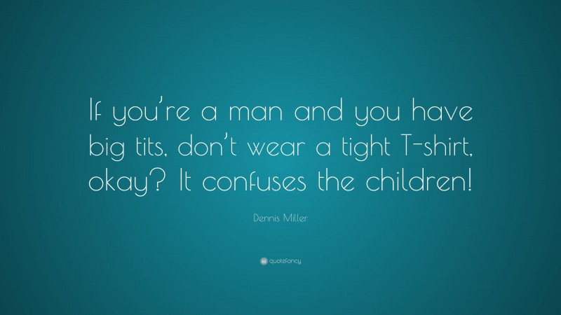 Dennis Miller Quote: “If you’re a man and you have big tits, don’t wear a tight T-shirt, okay? It confuses the children!”