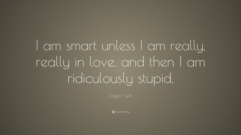 Taylor Swift Quote: “I am smart unless I am really, really in love, and then I am ridiculously stupid.”