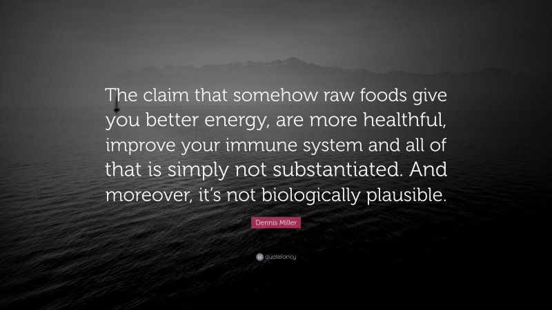Dennis Miller Quote: “The claim that somehow raw foods give you better energy, are more healthful, improve your immune system and all of that is simply not substantiated. And moreover, it’s not biologically plausible.”