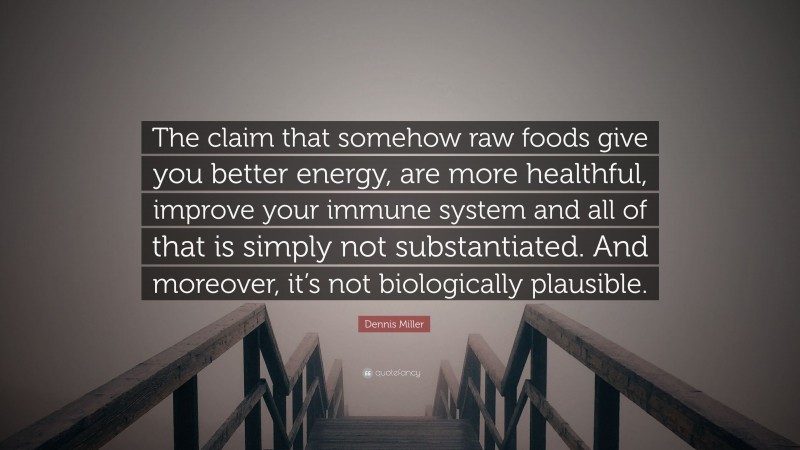 Dennis Miller Quote: “The claim that somehow raw foods give you better energy, are more healthful, improve your immune system and all of that is simply not substantiated. And moreover, it’s not biologically plausible.”