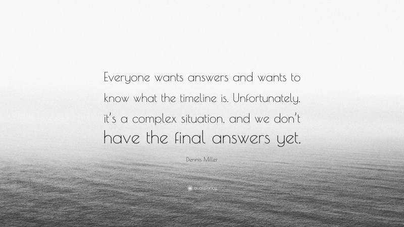 Dennis Miller Quote: “Everyone wants answers and wants to know what the timeline is. Unfortunately, it’s a complex situation, and we don’t have the final answers yet.”