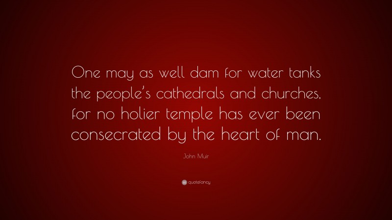 John Muir Quote: “One may as well dam for water tanks the people’s cathedrals and churches, for no holier temple has ever been consecrated by the heart of man.”