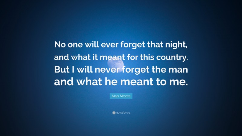 Alan Moore Quote: “No one will ever forget that night, and what it meant for this country. But I will never forget the man and what he meant to me.”