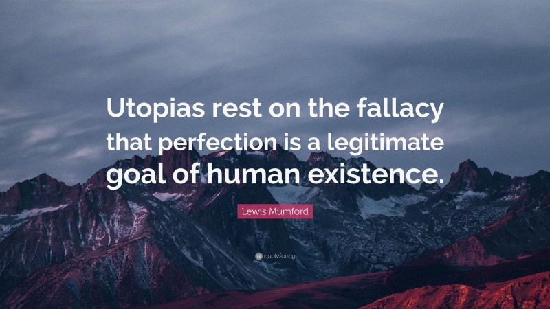 Lewis Mumford Quote: “Utopias rest on the fallacy that perfection is a legitimate goal of human existence.”
