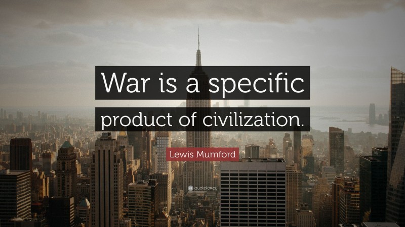 Lewis Mumford Quote: “War is a specific product of civilization.”