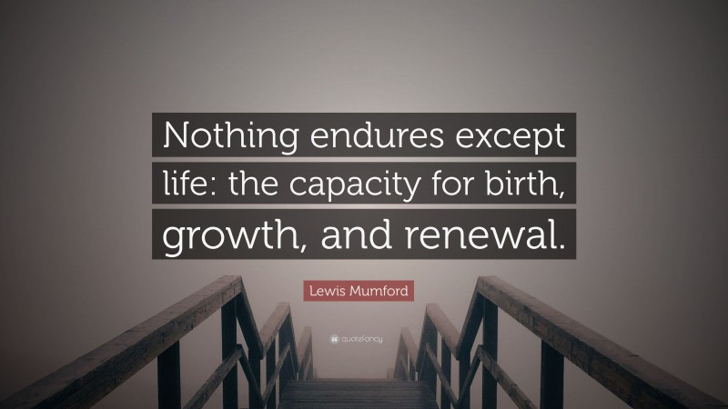 Lewis Mumford Quote: “Nothing endures except life: the capacity for birth, growth, and renewal.”