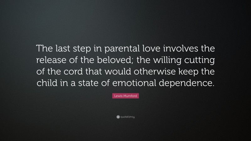 Lewis Mumford Quote: “The last step in parental love involves the release of the beloved; the willing cutting of the cord that would otherwise keep the child in a state of emotional dependence.”