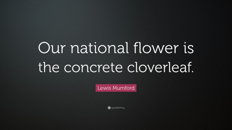 Lewis Mumford Quote: “Our national flower is the concrete cloverleaf.”