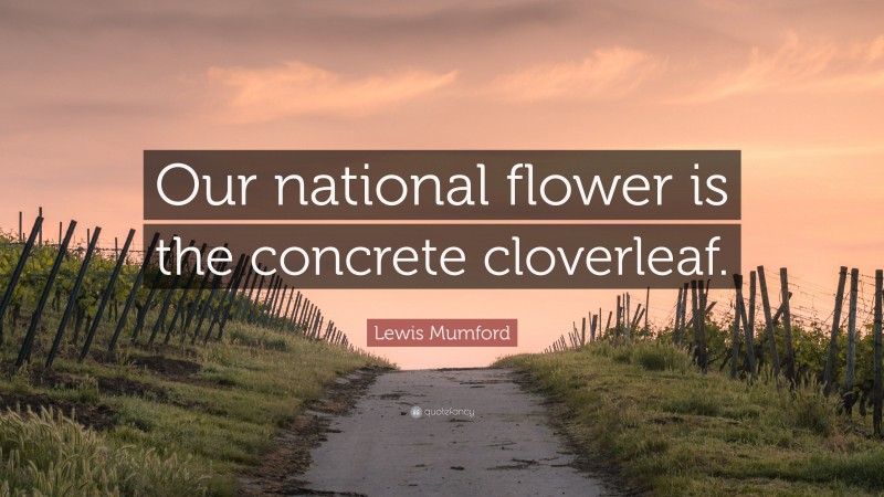 Lewis Mumford Quote: “Our national flower is the concrete cloverleaf.”