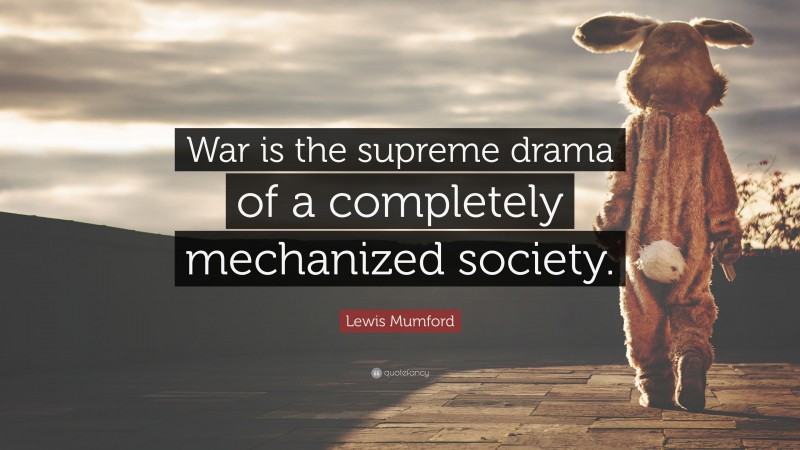 Lewis Mumford Quote: “War is the supreme drama of a completely mechanized society.”