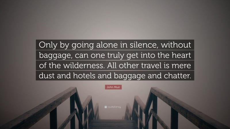 John Muir Quote: “Only by going alone in silence, without baggage, can one truly get into the heart of the wilderness. All other travel is mere dust and hotels and baggage and chatter.”