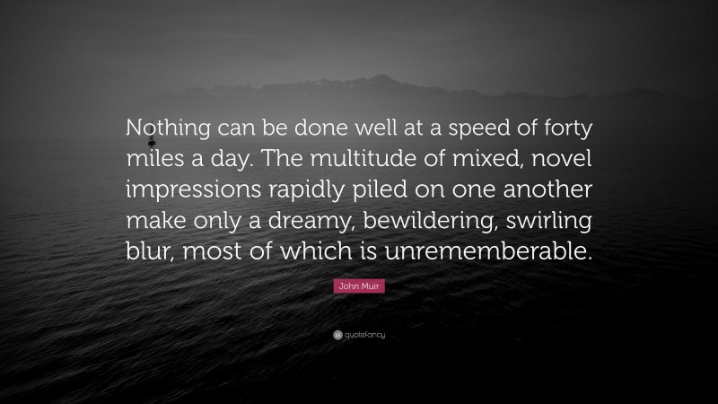 John Muir Quote: “Nothing can be done well at a speed of forty miles a day. The multitude of mixed, novel impressions rapidly piled on one another make only a dreamy, bewildering, swirling blur, most of which is unrememberable.”