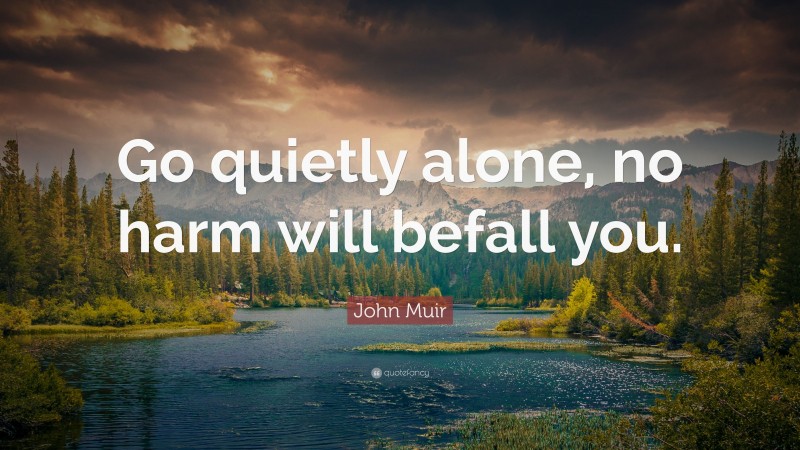 John Muir Quote: “Go quietly alone, no harm will befall you.”