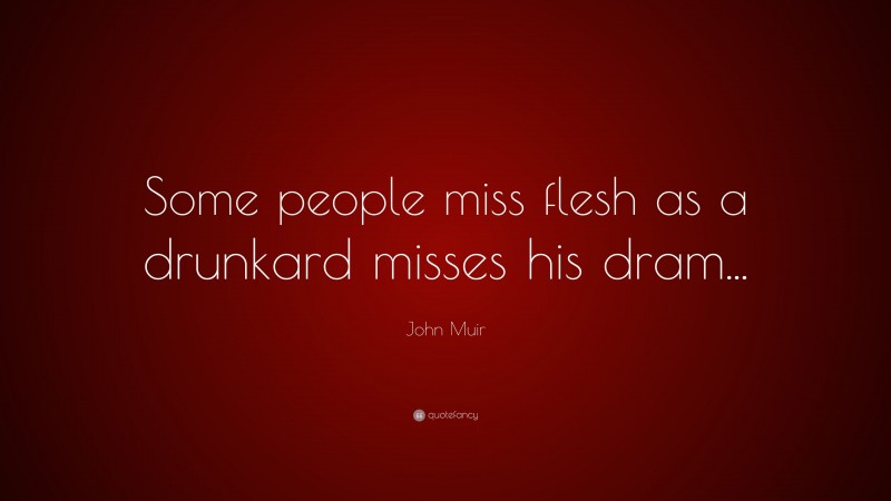 John Muir Quote: “Some people miss flesh as a drunkard misses his dram...”