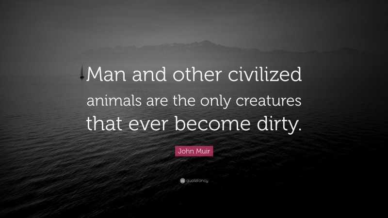 John Muir Quote: “Man and other civilized animals are the only creatures that ever become dirty.”