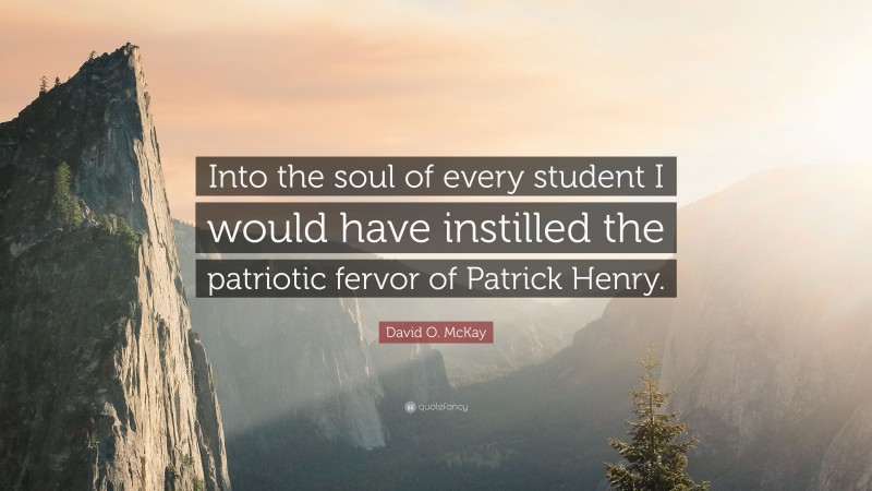 David O. McKay Quote: “Into the soul of every student I would have instilled the patriotic fervor of Patrick Henry.”