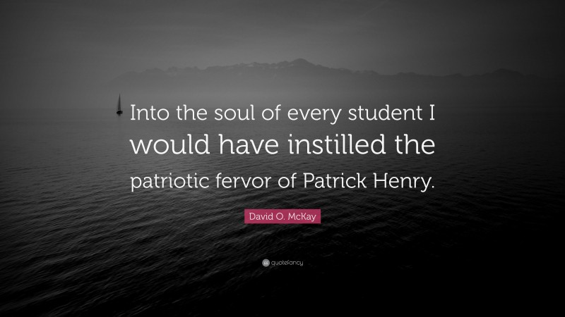 David O. McKay Quote: “Into the soul of every student I would have instilled the patriotic fervor of Patrick Henry.”