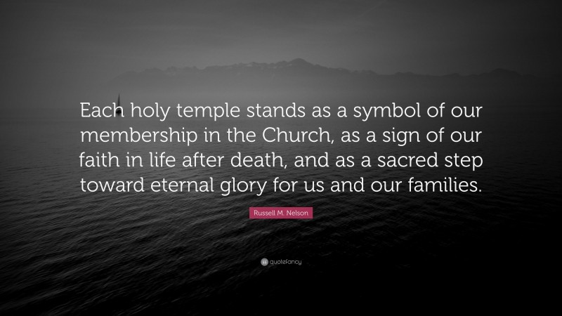 Russell M. Nelson Quote: “Each holy temple stands as a symbol of our membership in the Church, as a sign of our faith in life after death, and as a sacred step toward eternal glory for us and our families.”