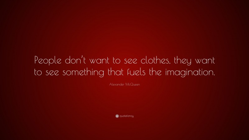 Alexander McQueen Quote: “People don’t want to see clothes, they want to see something that fuels the imagination.”