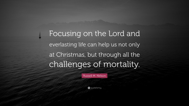 Russell M. Nelson Quote: “Focusing on the Lord and everlasting life can help us not only at Christmas, but through all the challenges of mortality.”