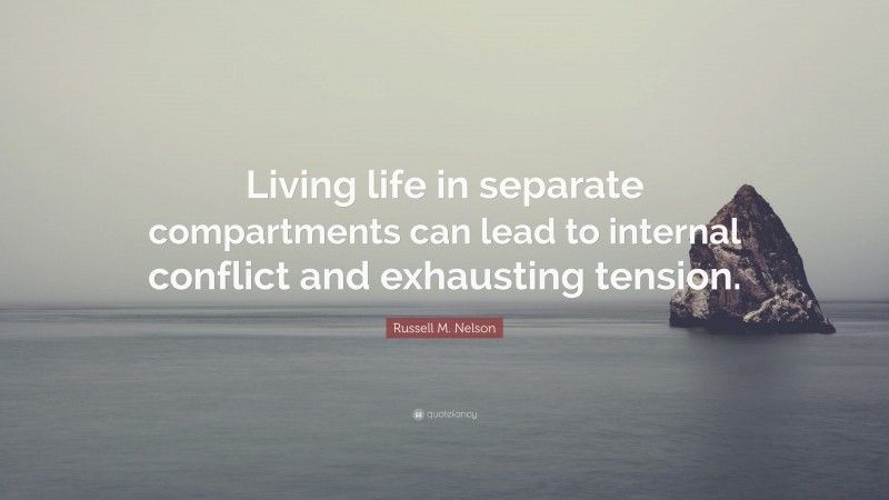 Russell M. Nelson Quote: “Living life in separate compartments can lead to internal conflict and exhausting tension.”