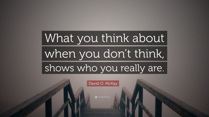 David O. McKay Quote: “What you think about when you don’t think, shows who you really are.”