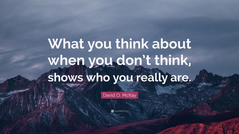 David O. McKay Quote: “What you think about when you don’t think, shows who you really are.”