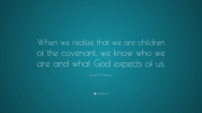 Russell M. Nelson Quote: “When we realize that we are children of the covenant, we know who we are and what God expects of us.”