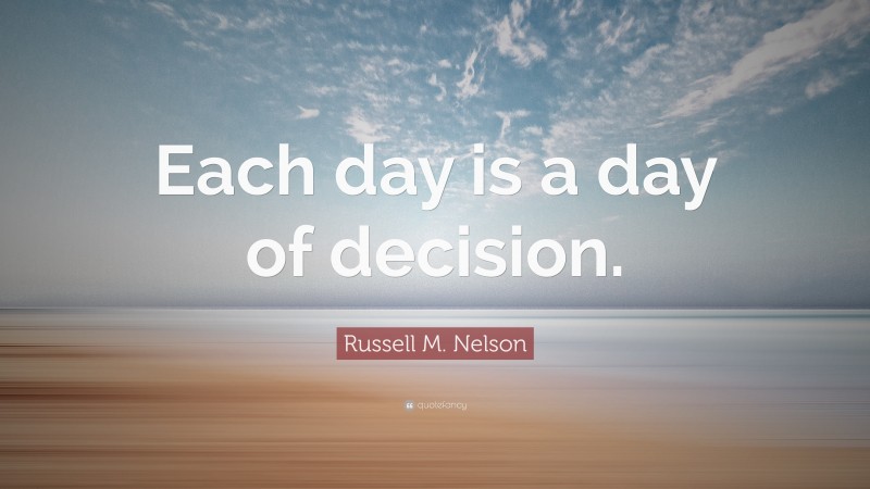 Russell M. Nelson Quote: “Each day is a day of decision.”