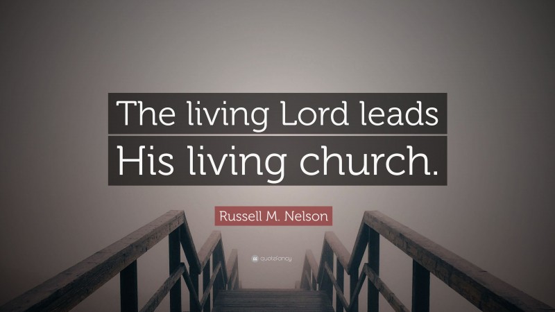 Russell M. Nelson Quote: “The living Lord leads His living church.”