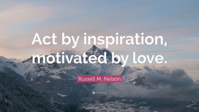Russell M. Nelson Quote: “Act by inspiration, motivated by love.”