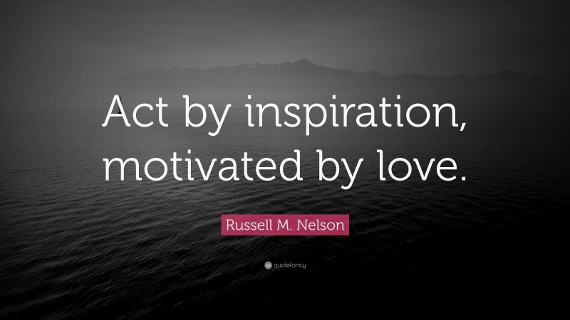 Russell M. Nelson Quote: “Act by inspiration, motivated by love.”