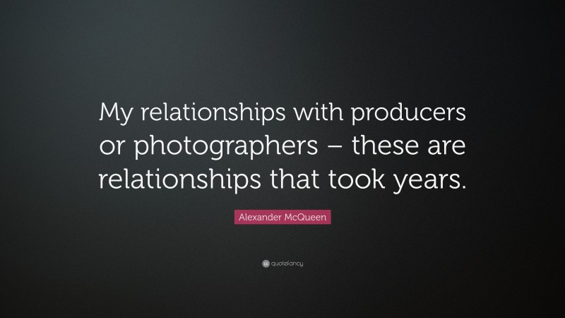 Alexander McQueen Quote: “My relationships with producers or photographers – these are relationships that took years.”