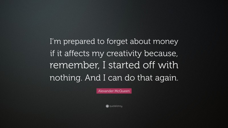 Alexander McQueen Quote: “I’m prepared to forget about money if it affects my creativity because, remember, I started off with nothing. And I can do that again.”