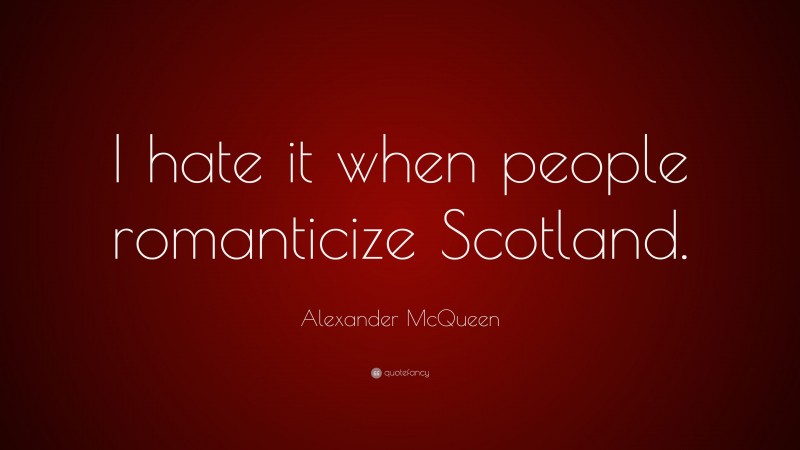 Alexander McQueen Quote: “I hate it when people romanticize Scotland.”