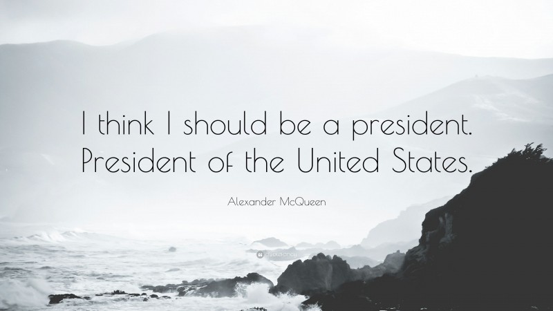 Alexander McQueen Quote: “I think I should be a president. President of the United States.”