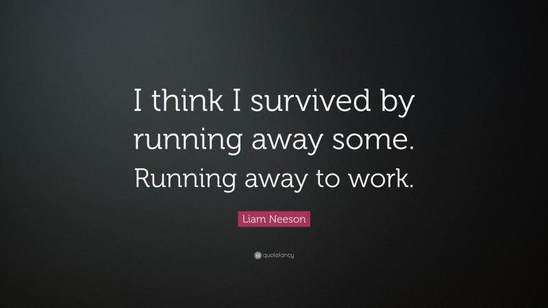 Liam Neeson Quote: “I think I survived by running away some. Running away to work.”