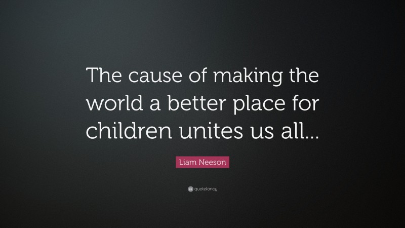 Liam Neeson Quote: “The cause of making the world a better place for children unites us all...”
