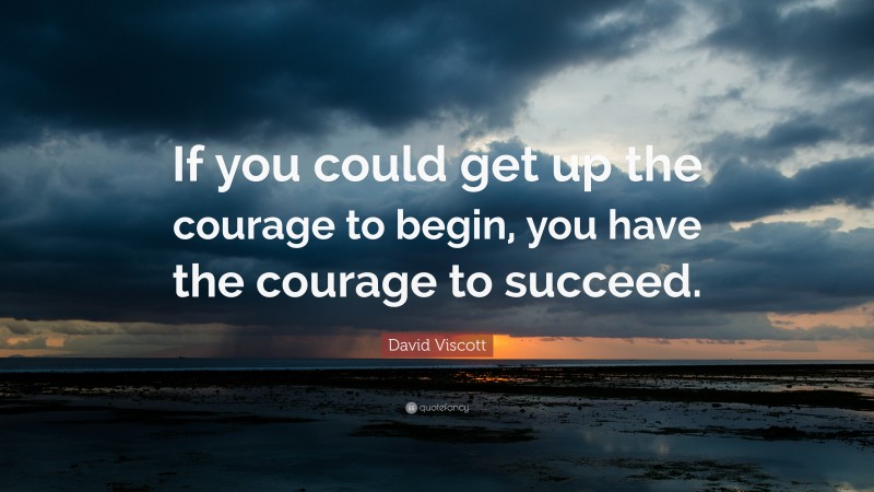 David Viscott Quote: “If you could get up the courage to begin, you have the courage to succeed.”